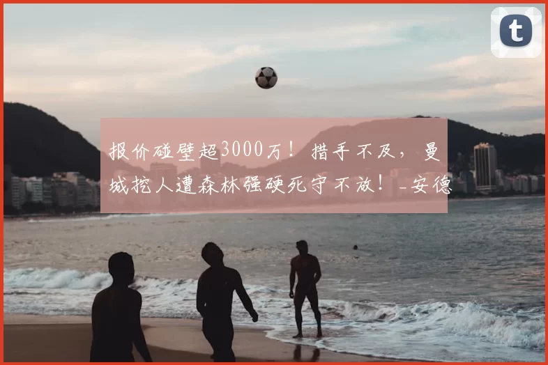 报价碰壁超3000万!措手不及,曼城挖人遭森林强硬死守不放!_安德森_谈判_中场