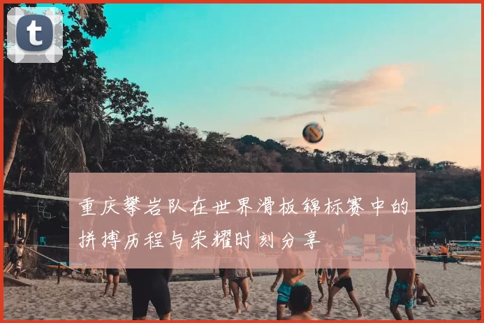 重庆攀岩队在世界滑板锦标赛中的拼搏历程与荣耀时刻分享
