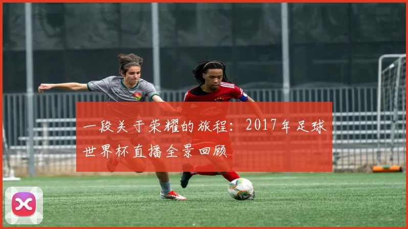 一段关于荣耀的旅程:2017年足球世界杯直播全景回顾