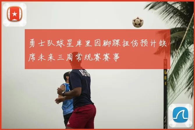 勇士队球星库里因脚踝扭伤预计缺席未来三周常规赛赛事