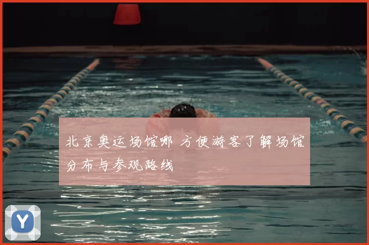 北京奥运场馆哪 方便游客了解场馆分布与参观路线