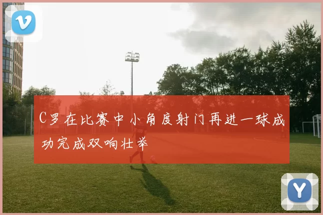 C罗在比赛中小角度射门再进一球成功完成双响壮举