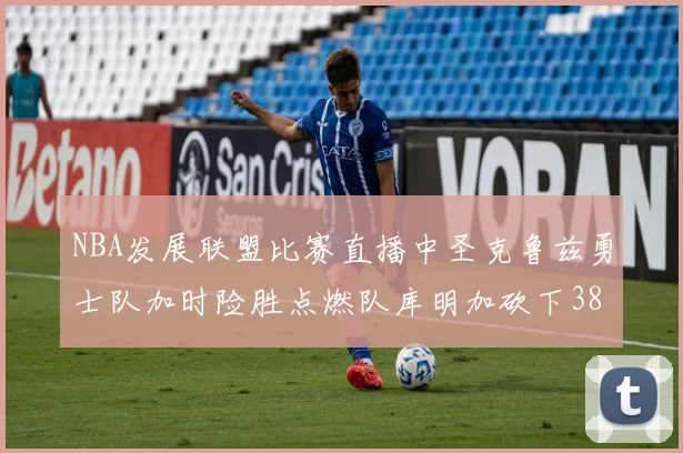 NBA发展联盟比赛直播中圣克鲁兹勇士队加时险胜点燃队库明加砍下38分