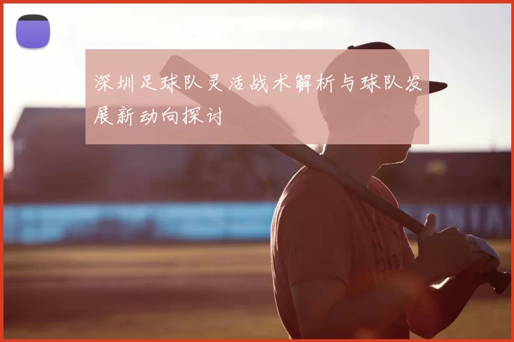深圳足球队灵活战术解析与球队发展新动向探讨