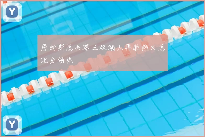 詹姆斯总决赛三双湖人再胜热火总比分领先