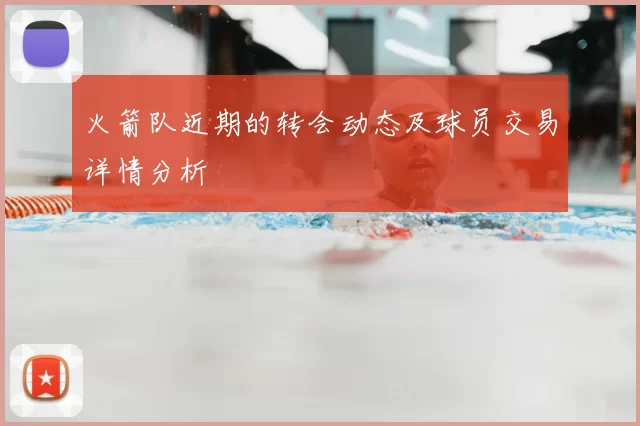 火箭队近期的转会动态及球员交易详情分析
