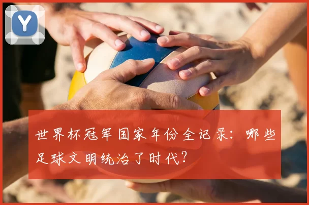 世界杯冠军国家年份全记录:哪些足球文明统治了时代?