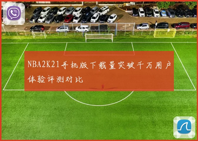 NBA2K21手机版下载量突破千万用户体验评测对比