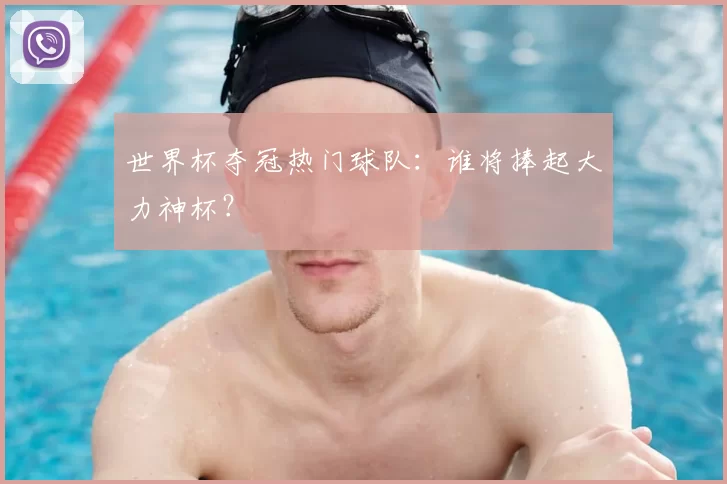 世界杯夺冠热门球队：谁将捧起大力神杯？