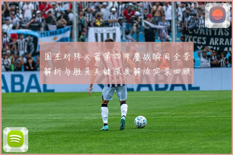 国王对阵火箭第四节鏖战瞬间全景解析与胜负关键深度解读实录回顾