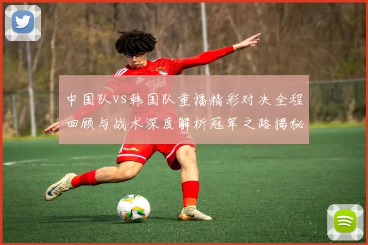 中国队vs韩国队重播精彩对决全程回顾与战术深度解析冠军之路揭秘