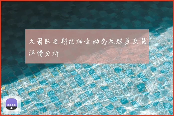 火箭队近期的转会动态及球员交易详情分析