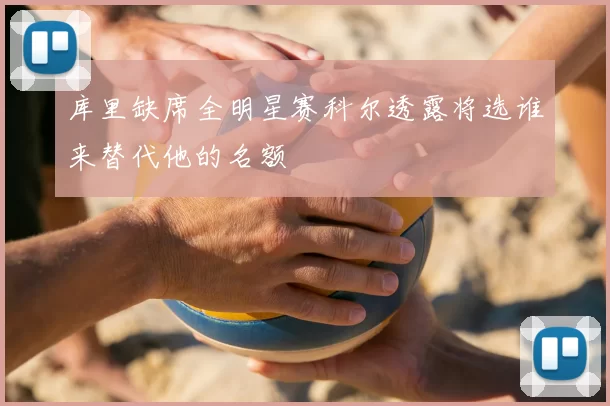 库里缺席全明星赛科尔透露将选谁来替代他的名额
