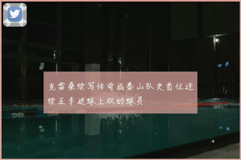 克雷桑续写传奇成泰山队史首位连续五季进球上双的球员
