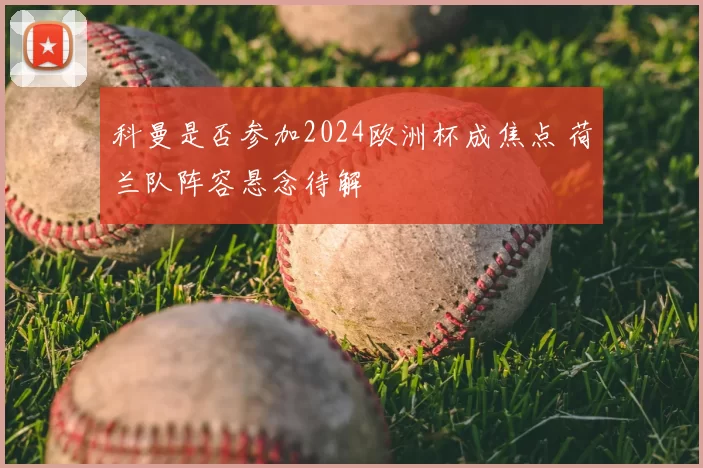 科曼是否参加2024欧洲杯成焦点 荷兰队阵容悬念待解