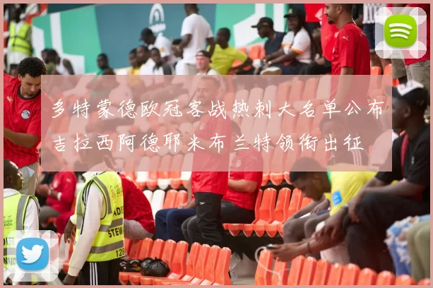 多特蒙德欧冠客战热刺大名单公布吉拉西阿德耶米布兰特领衔出征