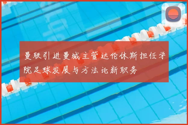 曼联引进曼城主管达伦休斯担任学院足球发展与方法论新职务