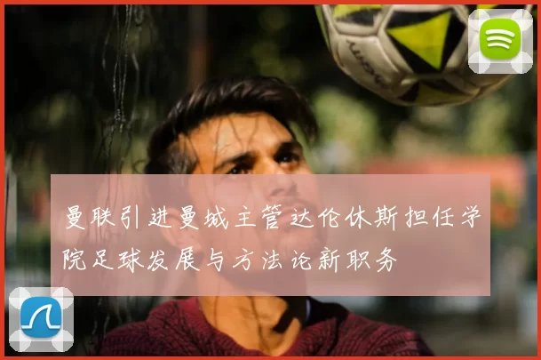 曼联引进曼城主管达伦休斯担任学院足球发展与方法论新职务