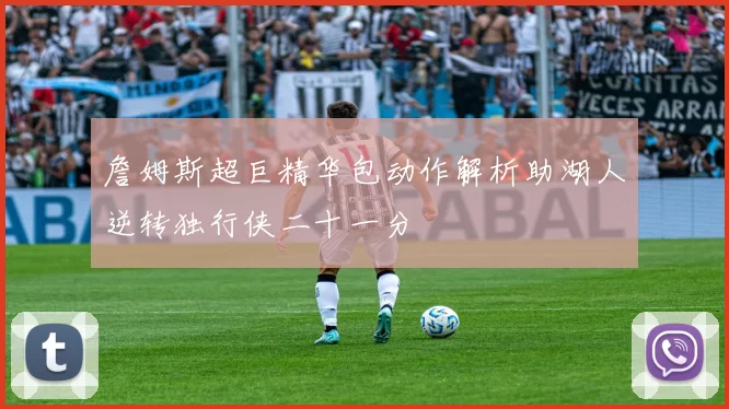 詹姆斯超巨精华包动作解析助湖人逆转独行侠二十一分