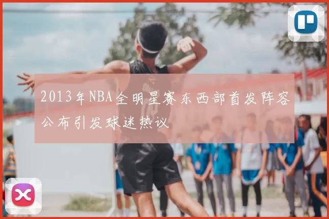 2013年NBA全明星赛东西部首发阵容公布引发球迷热议