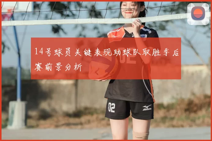 14号球员关键表现助球队取胜季后赛前景分析