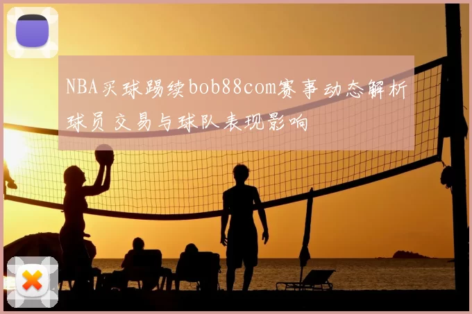 NBA买球踢续bob88com赛事动态解析球员交易与球队表现影响