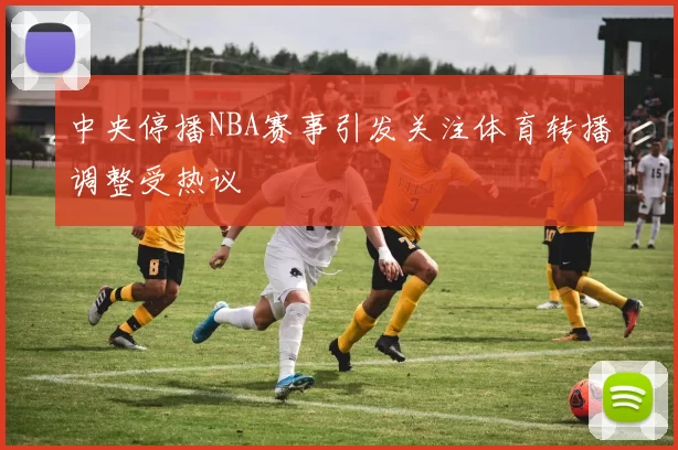 中央停播NBA赛事引发关注体育转播调整受热议