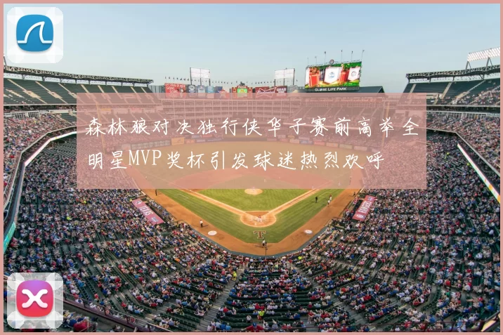 森林狼对决独行侠华子赛前高举全明星MVP奖杯引发球迷热烈欢呼