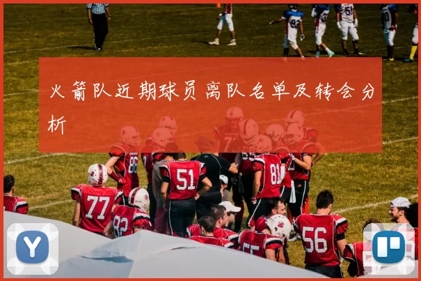 火箭队近期球员离队名单及转会分析