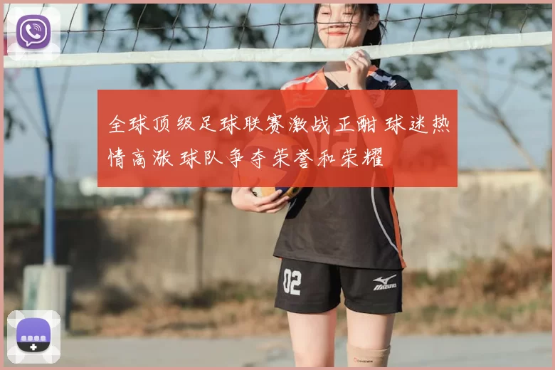 全球顶级足球联赛激战正酣 球迷热情高涨 球队争夺荣誉和荣耀