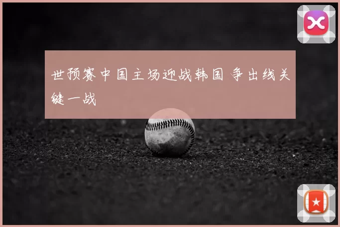 世预赛中国主场迎战韩国 争出线关键一战