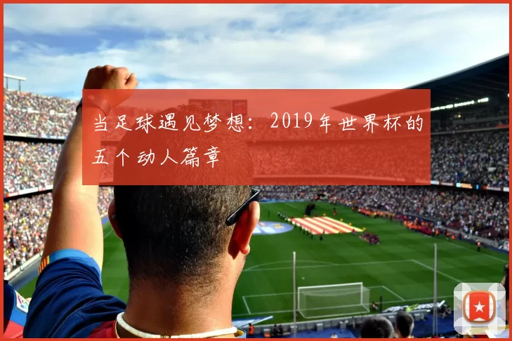 当足球遇见梦想:2019年世界杯的五个动人篇章