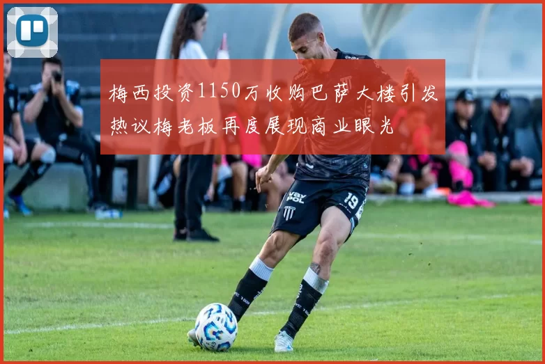 梅西投资1150万收购巴萨大楼引发热议梅老板再度展现商业眼光