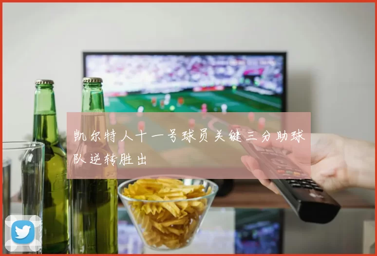 凯尔特人十一号球员关键三分助球队逆转胜出