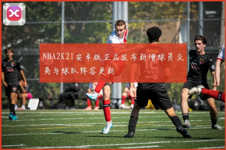 NBA2K21安卓版正式发布新增球员交易与球队阵容更新