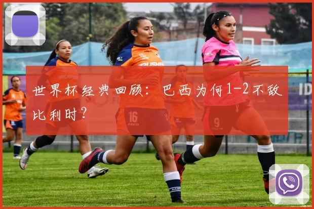 世界杯经典回顾：巴西为何1-2不敌比利时？