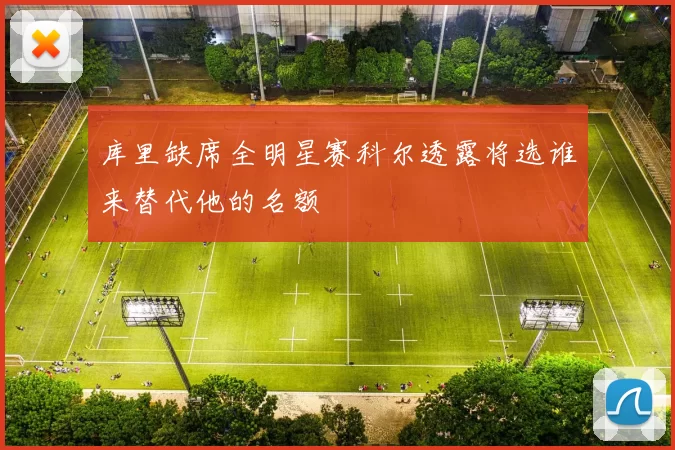 库里缺席全明星赛科尔透露将选谁来替代他的名额