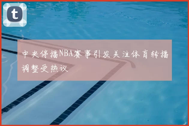 中央停播NBA赛事引发关注体育转播调整受热议