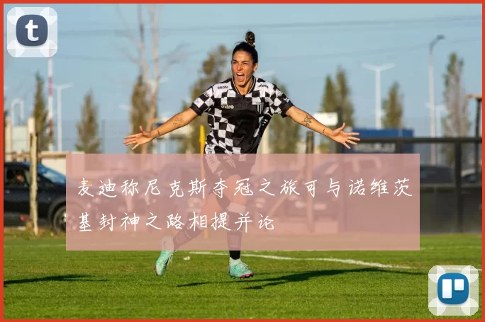 麦迪称尼克斯夺冠之旅可与诺维茨基封神之路相提并论