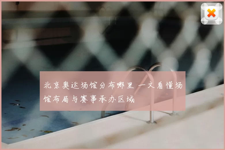 北京奥运场馆分布哪里 一文看懂场馆布局与赛事承办区域