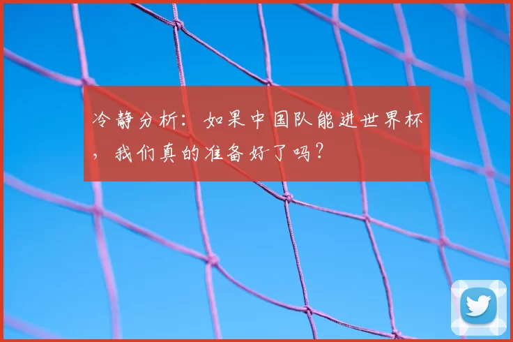冷静分析:如果中国队能进世界杯,我们真的准备好了吗?