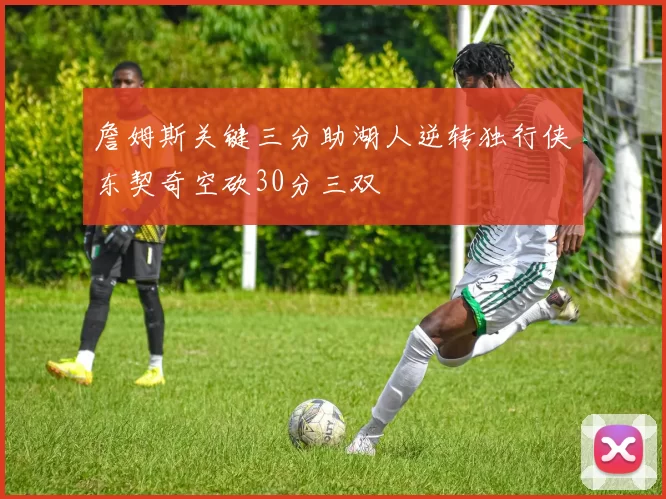 詹姆斯关键三分助湖人逆转独行侠东契奇空砍30分三双