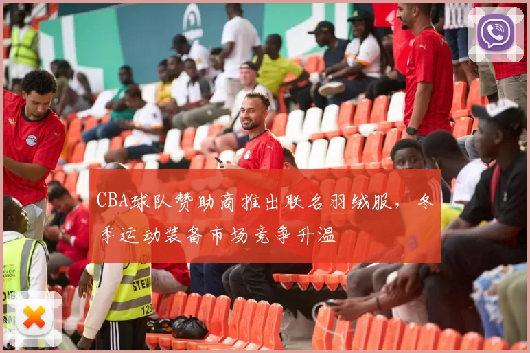 CBA球队赞助商推出联名羽绒服，冬季运动装备市场竞争升温