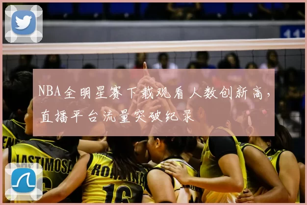 NBA全明星赛下载观看人数创新高，直播平台流量突破纪录