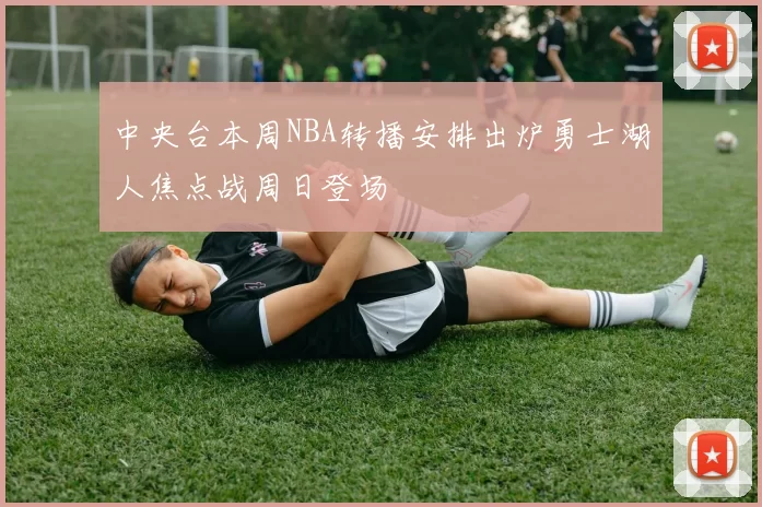 中央台本周NBA转播安排出炉勇士湖人焦点战周日登场