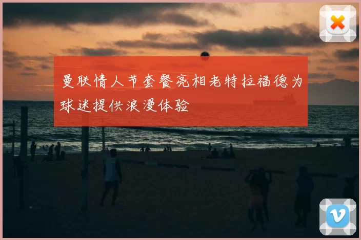 曼联情人节套餐亮相老特拉福德为球迷提供浪漫体验