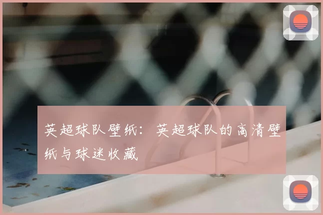 英超球队壁纸：英超球队的高清壁纸与球迷收藏