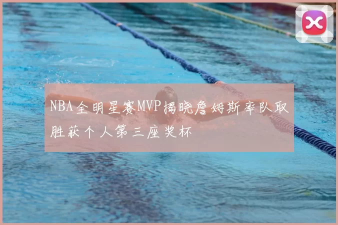 NBA全明星赛MVP揭晓詹姆斯率队取胜获个人第三座奖杯