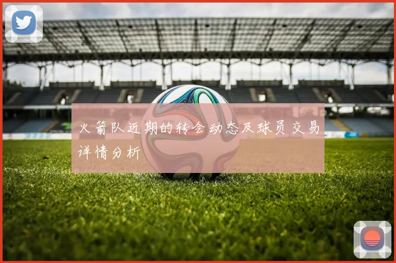 火箭队近期的转会动态及球员交易详情分析