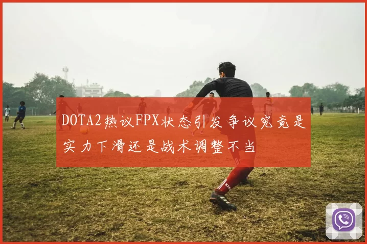 DOTA2热议FPX状态引发争议究竟是实力下滑还是战术调整不当